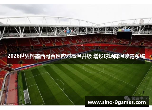 2026世界杯墨西哥赛区应对高温升级 增设球场降温喷雾系统 2026世界杯墨西哥赛区应对高温升级 增设球场降温喷雾系统