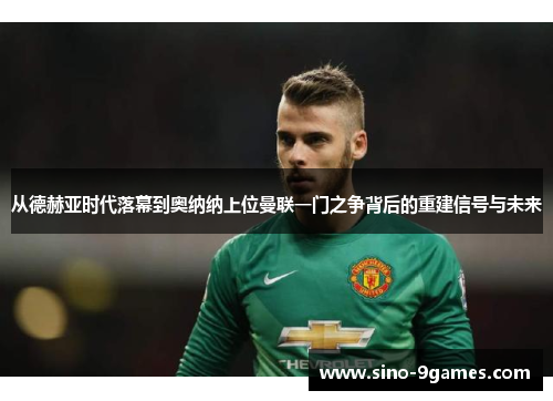 从德赫亚时代落幕到奥纳纳上位曼联一门之争背后的重建信号与未来 从德赫亚时代落幕到奥纳纳上位曼联一门之争背后的重建信号与未来